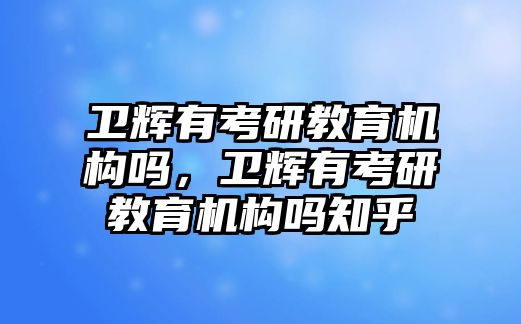 衛(wèi)輝有考研教育機(jī)構(gòu)嗎，衛(wèi)輝有考研教育機(jī)構(gòu)嗎知乎