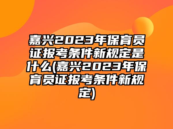 嘉興2023年保育員證報(bào)考條件新規(guī)定是什么(嘉興2023年保育員證報(bào)考條件新規(guī)定)