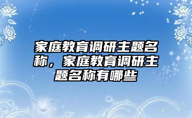 家庭教育調(diào)研主題名稱，家庭教育調(diào)研主題名稱有哪些