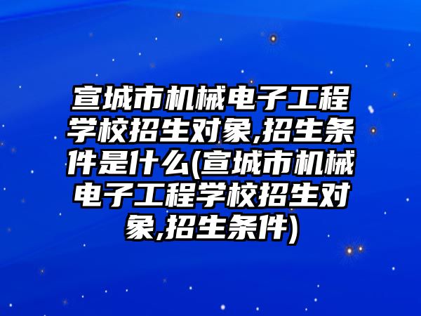 宣城市機械電子工程學校招生對象,招生條件是什么(宣城市機械電子工程學校招生對象,招生條件)