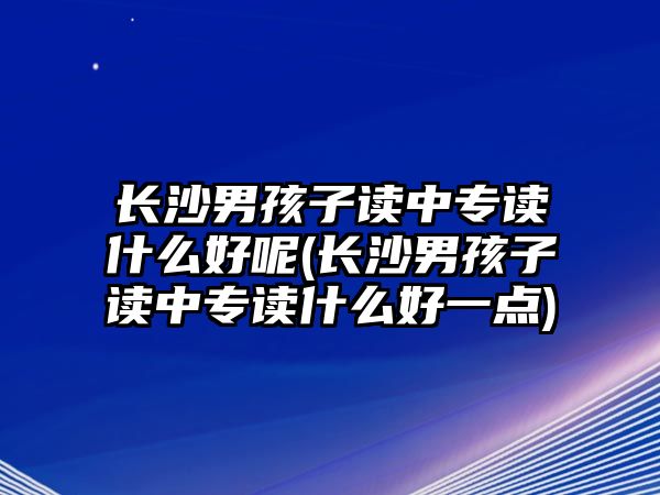 長(zhǎng)沙男孩子讀中專讀什么好呢(長(zhǎng)沙男孩子讀中專讀什么好一點(diǎn))