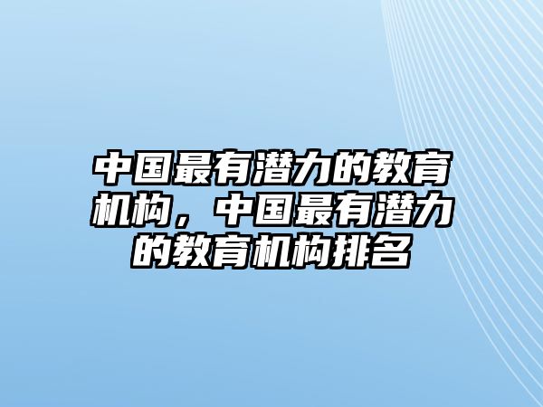 中國最有潛力的教育機(jī)構(gòu)，中國最有潛力的教育機(jī)構(gòu)排名