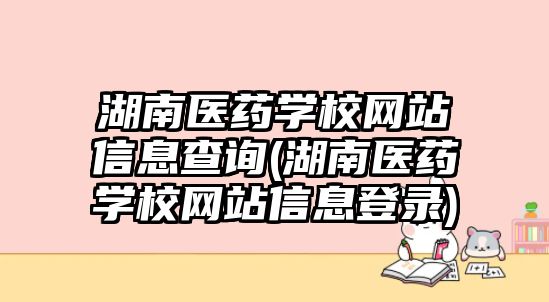 湖南醫(yī)藥學(xué)校網(wǎng)站信息查詢(湖南醫(yī)藥學(xué)校網(wǎng)站信息登錄)