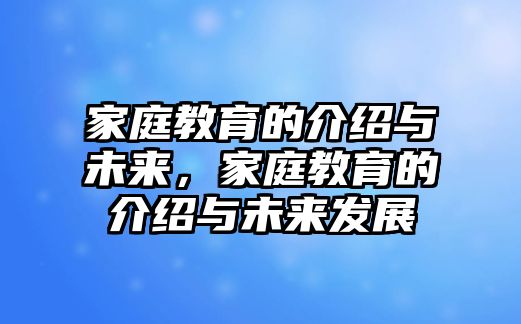 家庭教育的介紹與未來(lái)，家庭教育的介紹與未來(lái)發(fā)展