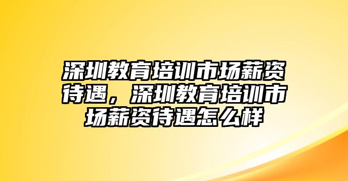 深圳教育培訓市場薪資待遇，深圳教育培訓市場薪資待遇怎么樣