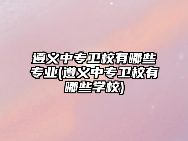 遵義中專衛(wèi)校有哪些專業(yè)(遵義中專衛(wèi)校有哪些學(xué)校)