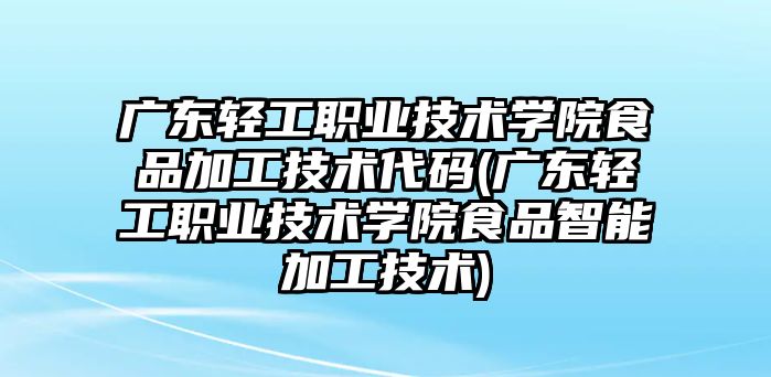 廣東輕工職業(yè)技術學院食品加工技術代碼(廣東輕工職業(yè)技術學院食品智能加工技術)