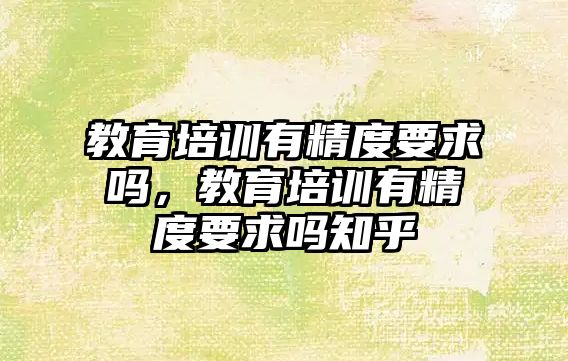 教育培訓有精度要求嗎，教育培訓有精度要求嗎知乎