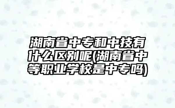 湖南省中專和中技有什么區(qū)別呢(湖南省中等職業(yè)學(xué)校是中專嗎)