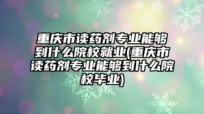 重慶市讀藥劑專(zhuān)業(yè)能夠到什么院校就業(yè)(重慶市讀藥劑專(zhuān)業(yè)能夠到什么院校畢業(yè))