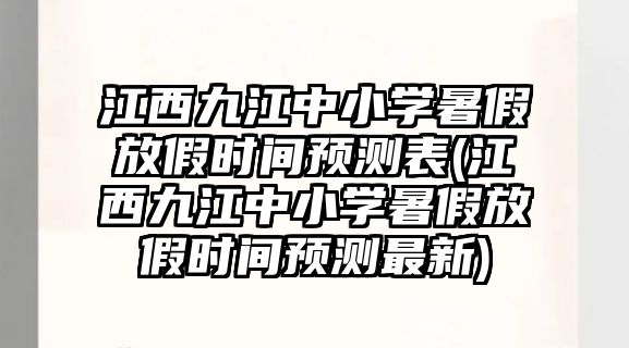 江西九江中小學(xué)暑假放假時間預(yù)測表(江西九江中小學(xué)暑假放假時間預(yù)測最新)