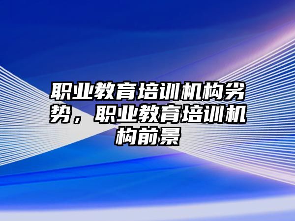 職業(yè)教育培訓機構劣勢，職業(yè)教育培訓機構前景