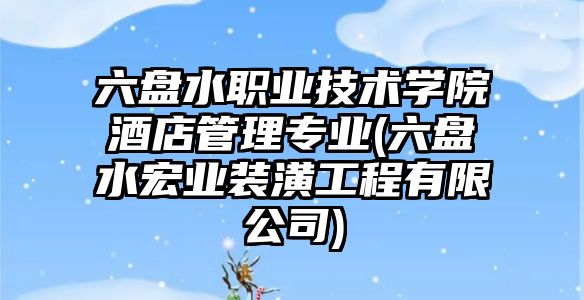 六盤(pán)水職業(yè)技術(shù)學(xué)院酒店管理專業(yè)(六盤(pán)水宏業(yè)裝潢工程有限公司)