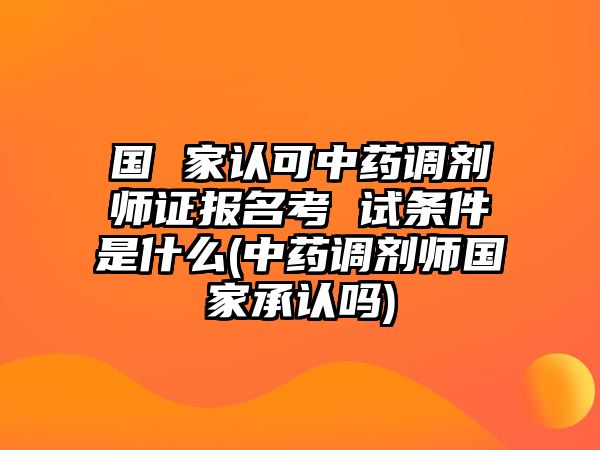 國 家認可中藥調(diào)劑師證報名考 試條件是什么(中藥調(diào)劑師國家承認嗎)