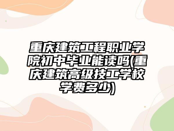 重慶建筑工程職業(yè)學院初中畢業(yè)能讀嗎(重慶建筑高級技工學校學費多少)