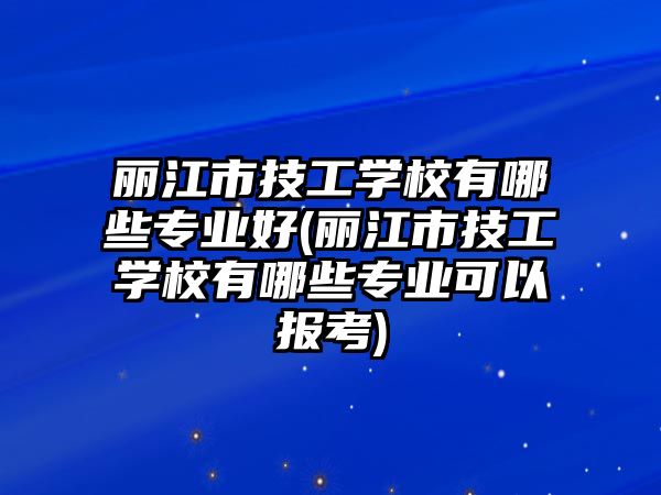 麗江市技工學校有哪些專業(yè)好(麗江市技工學校有哪些專業(yè)可以報考)