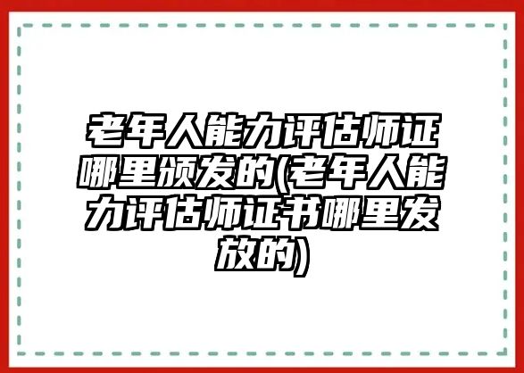 老年人能力評(píng)估師證哪里頒發(fā)的(老年人能力評(píng)估師證書哪里發(fā)放的)