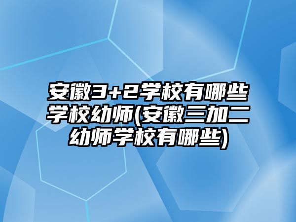 安徽3+2學校有哪些學校幼師(安徽三加二幼師學校有哪些)