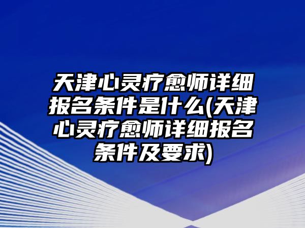 天津心靈療愈師詳細(xì)報(bào)名條件是什么(天津心靈療愈師詳細(xì)報(bào)名條件及要求)