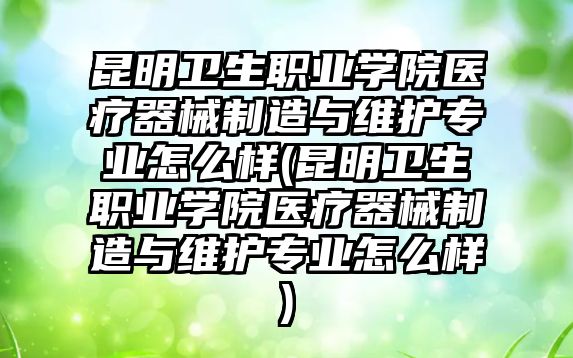 昆明衛(wèi)生職業(yè)學院醫(yī)療器械制造與維護專業(yè)怎么樣(昆明衛(wèi)生職業(yè)學院醫(yī)療器械制造與維護專業(yè)怎么樣)