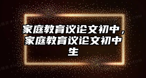 家庭教育議論文初中，家庭教育議論文初中生