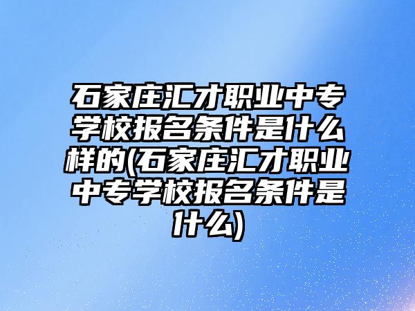 石家莊匯才職業(yè)中專學(xué)校報(bào)名條件是什么樣的(石家莊匯才職業(yè)中專學(xué)校報(bào)名條件是什么)