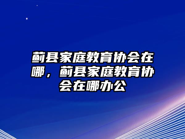 薊縣家庭教育協(xié)會在哪，薊縣家庭教育協(xié)會在哪辦公