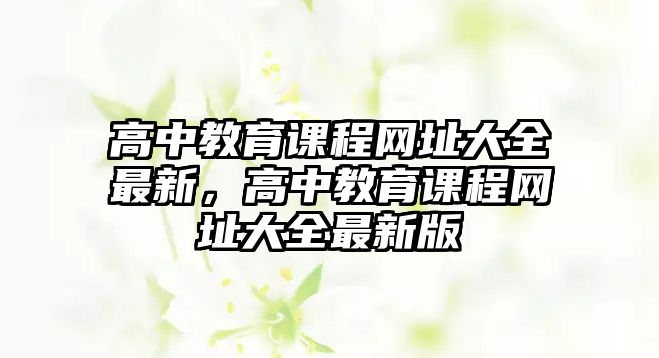 高中教育課程網(wǎng)址大全最新，高中教育課程網(wǎng)址大全最新版