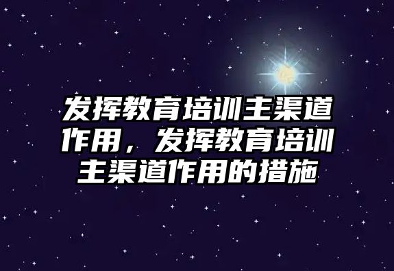 發(fā)揮教育培訓(xùn)主渠道作用，發(fā)揮教育培訓(xùn)主渠道作用的措施