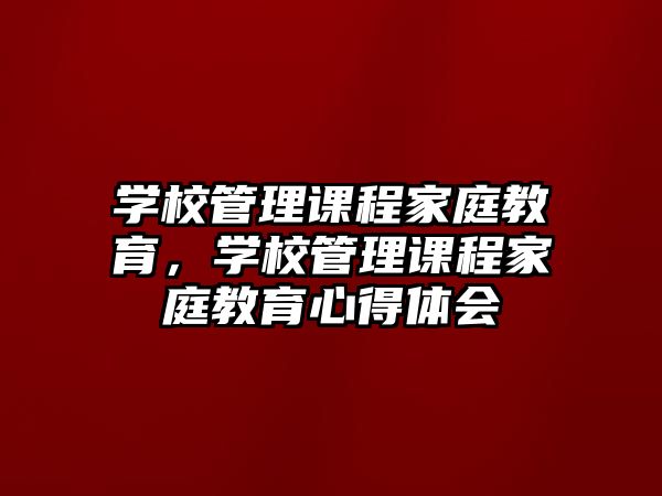 學(xué)校管理課程家庭教育，學(xué)校管理課程家庭教育心得體會