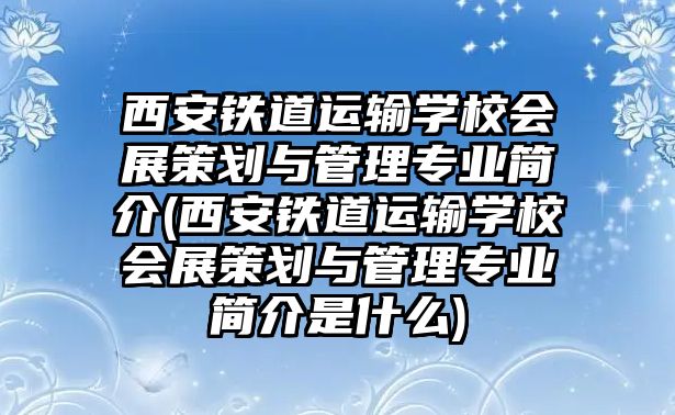 西安鐵道運輸學校會展策劃與管理專業(yè)簡介(西安鐵道運輸學校會展策劃與管理專業(yè)簡介是什么)