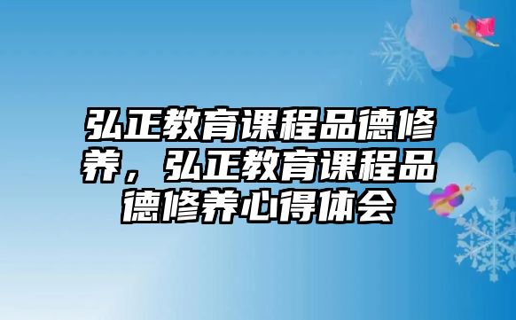 弘正教育課程品德修養(yǎng)，弘正教育課程品德修養(yǎng)心得體會