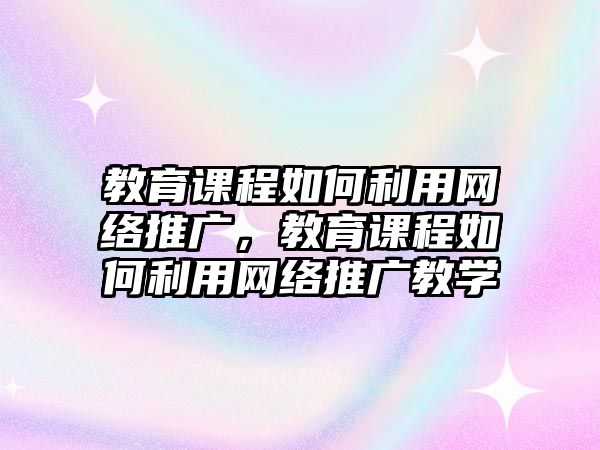 教育課程如何利用網(wǎng)絡(luò)推廣，教育課程如何利用網(wǎng)絡(luò)推廣教學(xué)