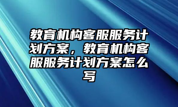 教育機構客服服務計劃方案，教育機構客服服務計劃方案怎么寫