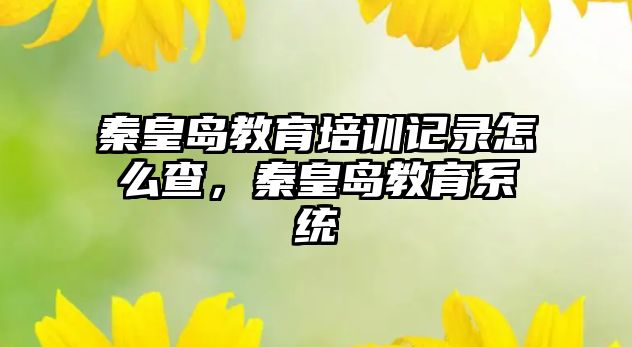 秦皇島教育培訓(xùn)記錄怎么查，秦皇島教育系統(tǒng)