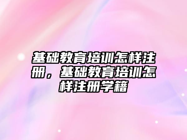 基礎教育培訓怎樣注冊，基礎教育培訓怎樣注冊學籍