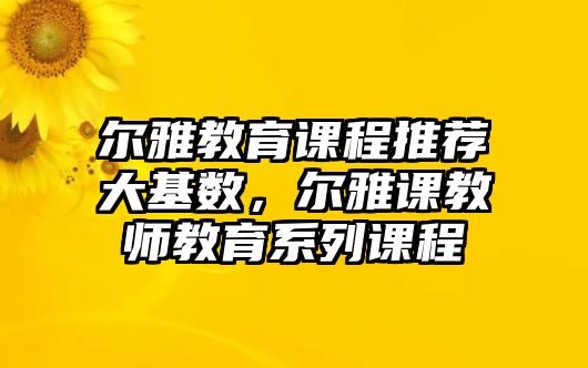 爾雅教育課程推薦大基數(shù)，爾雅課教師教育系列課程