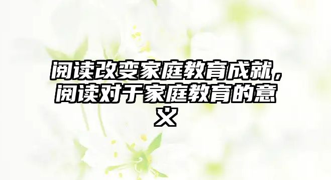 閱讀改變家庭教育成就，閱讀對于家庭教育的意義