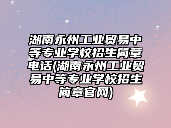 湖南永州工業(yè)貿(mào)易中等專業(yè)學(xué)校招生簡(jiǎn)章電話(湖南永州工業(yè)貿(mào)易中等專業(yè)學(xué)校招生簡(jiǎn)章官網(wǎng))