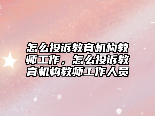 怎么投訴教育機構(gòu)教師工作，怎么投訴教育機構(gòu)教師工作人員