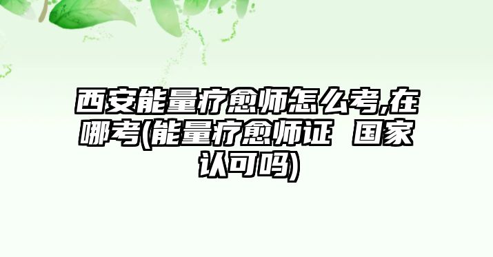 西安能量療愈師怎么考,在哪考(能量療愈師證 國家認(rèn)可嗎)