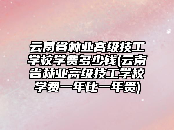 云南省林業(yè)高級(jí)技工學(xué)校學(xué)費(fèi)多少錢(qián)(云南省林業(yè)高級(jí)技工學(xué)校學(xué)費(fèi)一年比一年貴)