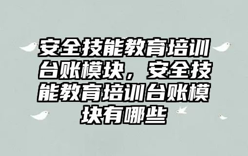 安全技能教育培訓臺賬模塊，安全技能教育培訓臺賬模塊有哪些