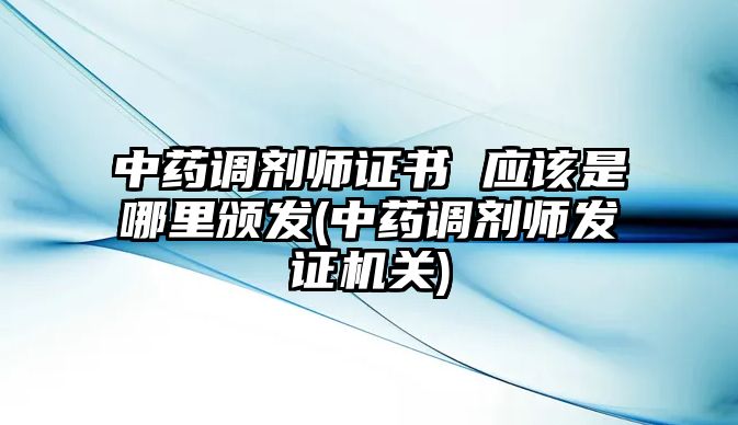 中藥調(diào)劑師證書 應(yīng)該是哪里頒發(fā)(中藥調(diào)劑師發(fā)證機(jī)關(guān))