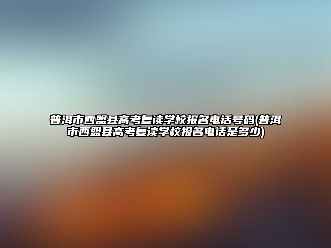 普洱市西盟縣高考復讀學校報名電話號碼(普洱市西盟縣高考復讀學校報名電話是多少)