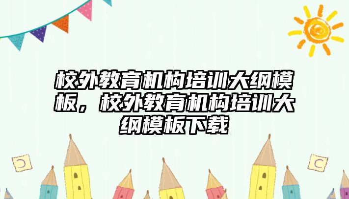 校外教育機(jī)構(gòu)培訓(xùn)大綱模板，校外教育機(jī)構(gòu)培訓(xùn)大綱模板下載