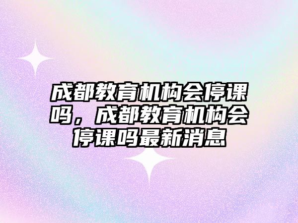 成都教育機構(gòu)會停課嗎，成都教育機構(gòu)會停課嗎最新消息