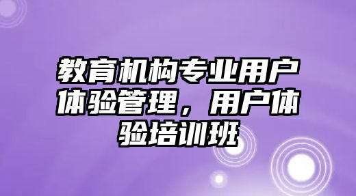 教育機(jī)構(gòu)專業(yè)用戶體驗(yàn)管理，用戶體驗(yàn)培訓(xùn)班