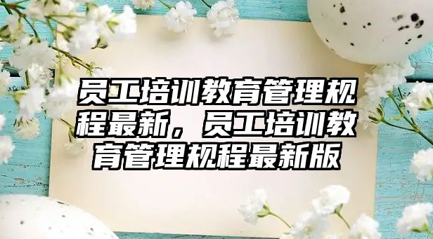 員工培訓(xùn)教育管理規(guī)程最新，員工培訓(xùn)教育管理規(guī)程最新版