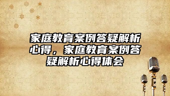 家庭教育案例答疑解析心得，家庭教育案例答疑解析心得體會(huì)